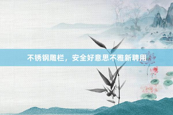 不锈钢雕栏，安全好意思不雅新聘用